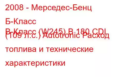 2008 - Мерседес-Бенц Б-Класс
B-Класс (W245) B 180 CDI (109 л.с.) Autotronic Расход топлива и технические характеристики