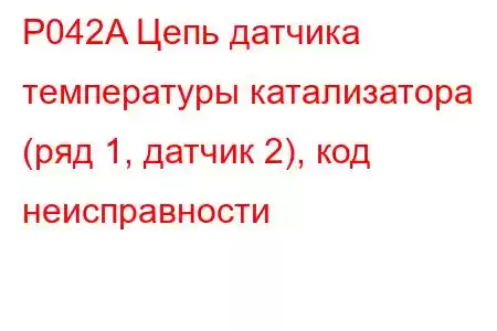 P042A Цепь датчика температуры катализатора (ряд 1, датчик 2), код неисправности