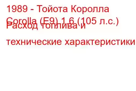 1989 - Тойота Королла
Corolla (E9) 1.6 (105 л.с.) Расход топлива и технические характеристики