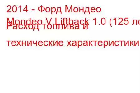 2014 - Форд Мондео
Mondeo V Liftback 1.0 (125 лс) Расход топлива и технические характеристики