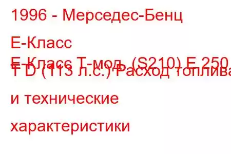 1996 - Мерседес-Бенц Е-Класс
E-Класс Т-мод. (S210) E 250 T D (113 л.с.) Расход топлива и технические характеристики