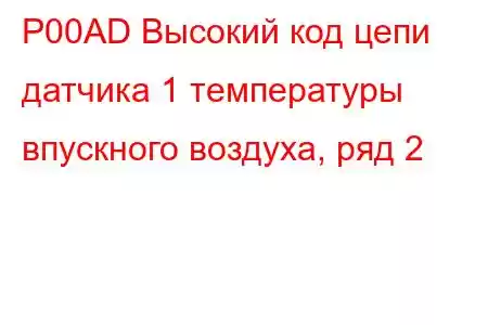 P00AD Высокий код цепи датчика 1 температуры впускного воздуха, ряд 2