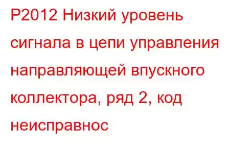 P2012 Низкий уровень сигнала в цепи управления направляющей впускного коллектора, ряд 2, код неисправнос