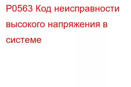 P0563 Код неисправности высокого напряжения в системе