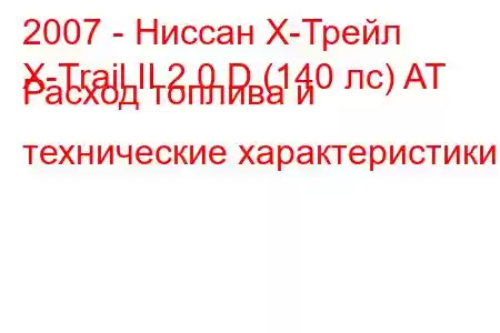 2007 - Ниссан Х-Трейл
X-Trail II 2.0 D (140 лс) AT Расход топлива и технические характеристики