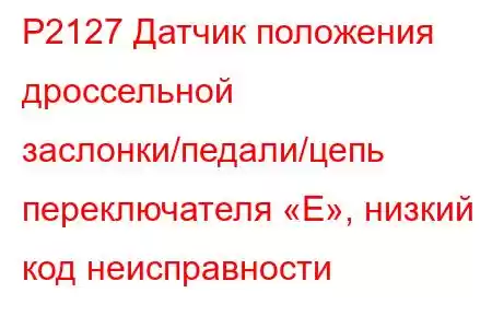 P2127 Датчик положения дроссельной заслонки/педали/цепь переключателя «E», низкий код неисправности