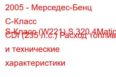 2005 - Мерседес-Бенц С-Класс
S-Класс (W221) S 320 4Matic CDI (235 л.с.) Расход топлива и технические характеристики