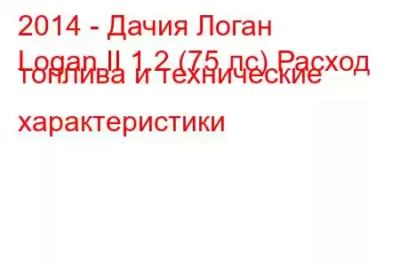 2014 - Дачия Логан
Logan II 1.2 (75 лс) Расход топлива и технические характеристики