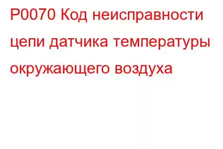 P0070 Код неисправности цепи датчика температуры окружающего воздуха