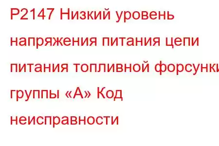 P2147 Низкий уровень напряжения питания цепи питания топливной форсунки группы «А» Код неисправности