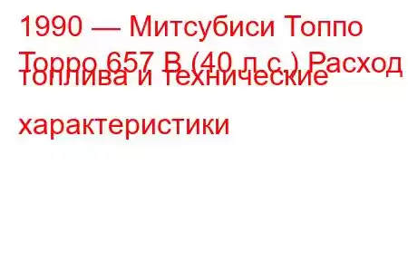 1990 — Митсубиси Топпо
Toppo 657 B (40 л.с.) Расход топлива и технические характеристики