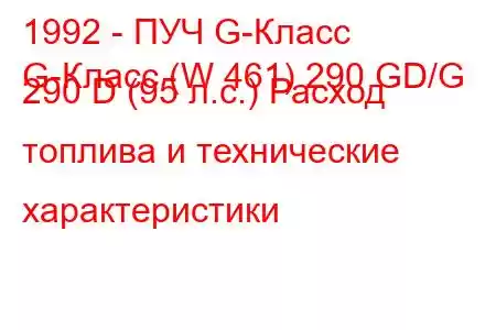 1992 - ПУЧ G-Класс
G-Класс (W 461) 290 GD/G 290 D (95 л.с.) Расход топлива и технические характеристики