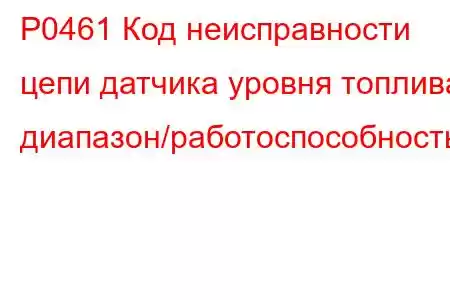 P0461 Код неисправности цепи датчика уровня топлива: диапазон/работоспособность