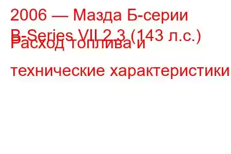 2006 — Мазда Б-серии
B-Series VII 2.3 (143 л.с.) Расход топлива и технические характеристики