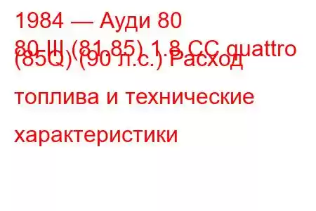 1984 — Ауди 80
80 III (81.85) 1.8 CC quattro (85Q) (90 л.с.) Расход топлива и технические характеристики