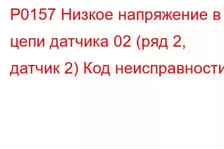 P0157 Низкое напряжение в цепи датчика 02 (ряд 2, датчик 2) Код неисправности