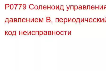 P0779 Соленоид управления давлением B, периодический код неисправности