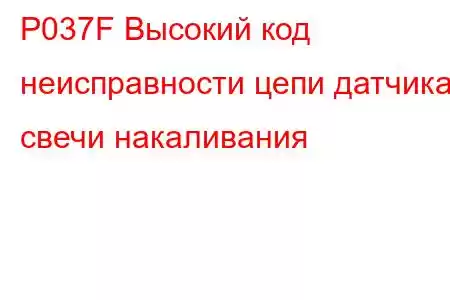 P037F Высокий код неисправности цепи датчика свечи накаливания