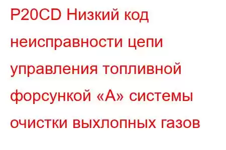 P20CD Низкий код неисправности цепи управления топливной форсункой «A» системы очистки выхлопных газов