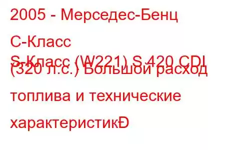 2005 - Мерседес-Бенц С-Класс
S-Класс (W221) S 420 CDI (320 л.с.) Большой расход топлива и технические характеристик