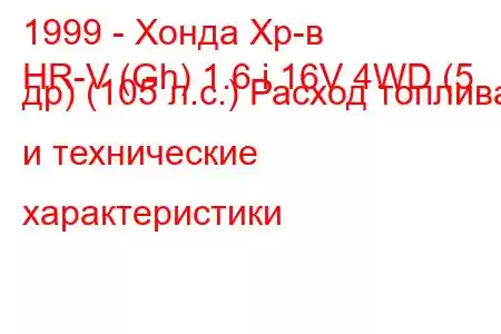 1999 - Хонда Хр-в
HR-V (Gh) 1.6 i 16V 4WD (5 др) (105 л.с.) Расход топлива и технические характеристики