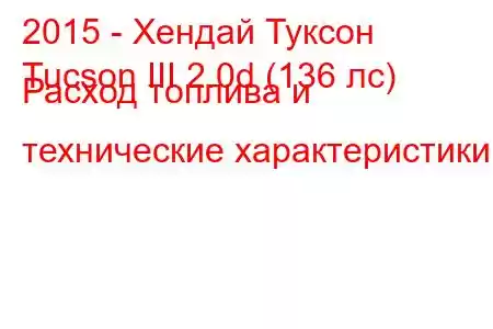 2015 - Хендай Туксон
Tucson III 2.0d (136 лс) Расход топлива и технические характеристики