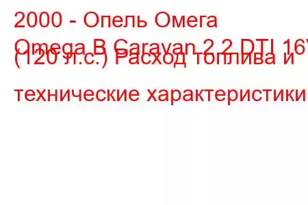 2000 - Опель Омега
Omega B Caravan 2.2 DTI 16V (120 л.с.) Расход топлива и технические характеристики