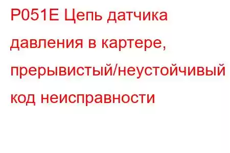 P051E Цепь датчика давления в картере, прерывистый/неустойчивый код неисправности