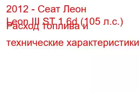 2012 - Сеат Леон
Leon III ST 1.6d (105 л.с.) Расход топлива и технические характеристики