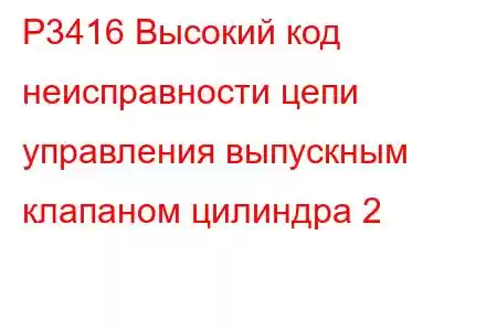 P3416 Высокий код неисправности цепи управления выпускным клапаном цилиндра 2