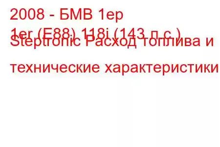 2008 - БМВ 1ер
1er (E88) 118i (143 л.с.) Steptronic Расход топлива и технические характеристики