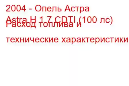 2004 - Опель Астра
Astra H 1.7 CDTI (100 лс) Расход топлива и технические характеристики