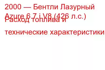 2000 — Бентли Лазурный
Azure 6.7 i V8 (426 л.с.) Расход топлива и технические характеристики