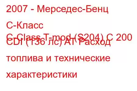 2007 - Мерседес-Бенц С-Класс
C-Class T-mod (S204) C 200 CDI (136 лс) AT Расход топлива и технические характеристики