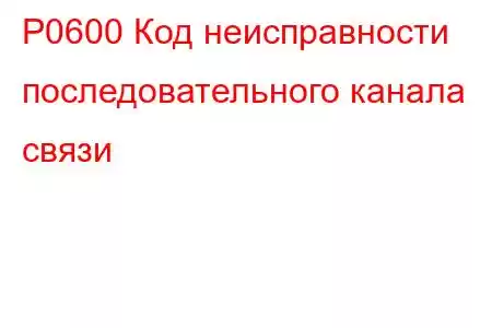 P0600 Код неисправности последовательного канала связи