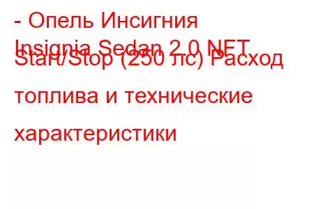 - Опель Инсигния
Insignia Sedan 2.0 NFT Start/Stop (250 лс) Расход топлива и технические характеристики