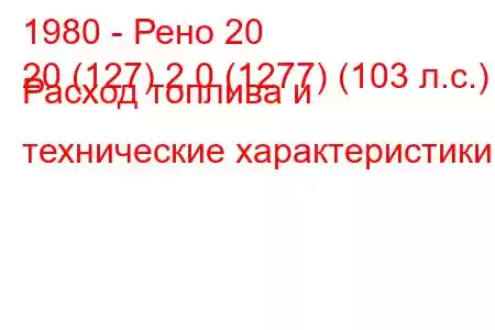 1980 - Рено 20
20 (127) 2.0 (1277) (103 л.с.) Расход топлива и технические характеристики