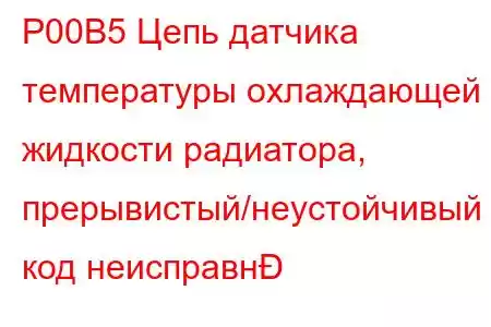 P00B5 Цепь датчика температуры охлаждающей жидкости радиатора, прерывистый/неустойчивый код неисправн