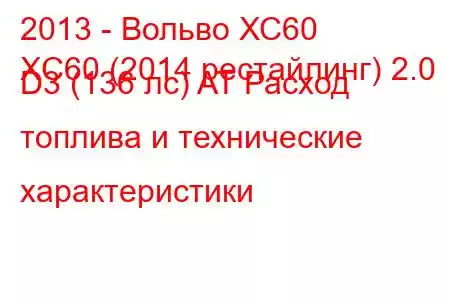 2013 - Вольво ХС60
XC60 (2014 рестайлинг) 2.0 D3 (136 лс) AT Расход топлива и технические характеристики