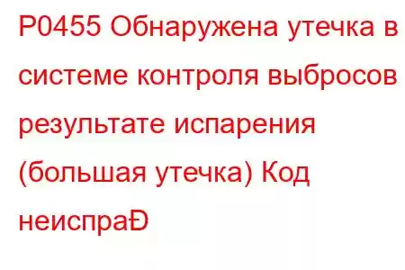 P0455 Обнаружена утечка в системе контроля выбросов в результате испарения (большая утечка) Код неиспра