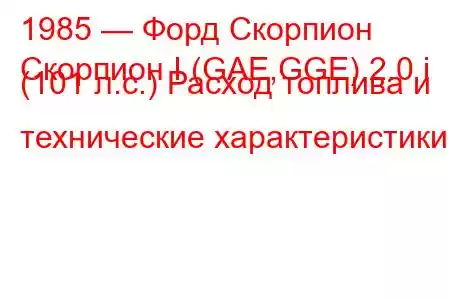 1985 — Форд Скорпион
Скорпион I (GAE,GGE) 2.0 i (101 л.с.) Расход топлива и технические характеристики