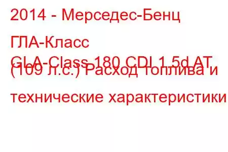 2014 - Мерседес-Бенц ГЛА-Класс
GLA-Class 180 CDI 1.5d AT (109 л.с.) Расход топлива и технические характеристики