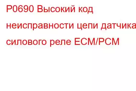 P0690 Высокий код неисправности цепи датчика силового реле ECM/PCM