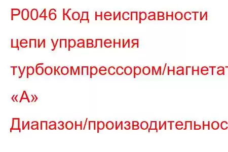 P0046 Код неисправности цепи управления турбокомпрессором/нагнетателем «А» Диапазон/производительнос