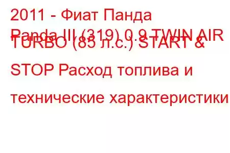 2011 - Фиат Панда
Panda III (319) 0.9 TWIN AIR TURBO (85 л.с.) START & STOP Расход топлива и технические характеристики