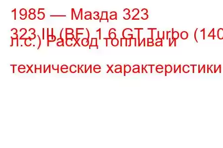 1985 — Мазда 323
323 III (BF) 1.6 GT Turbo (140 л.с.) Расход топлива и технические характеристики