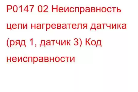 P0147 02 Неисправность цепи нагревателя датчика (ряд 1, датчик 3) Код неисправности