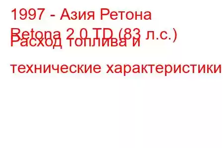 1997 - Азия Ретона
Retona 2.0 TD (83 л.с.) Расход топлива и технические характеристики