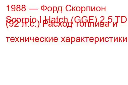 1988 — Форд Скорпион
Scorpio I Hatch (GGE) 2.5 TD (92 л.с.) Расход топлива и технические характеристики