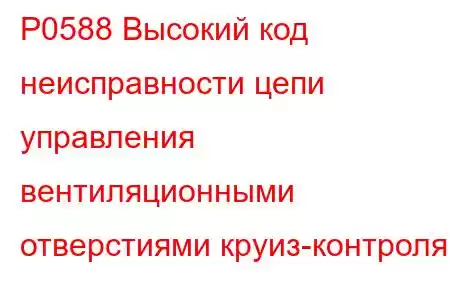 P0588 Высокий код неисправности цепи управления вентиляционными отверстиями круиз-контроля